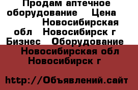 Продам аптечное оборудование. › Цена ­ 20 000 - Новосибирская обл., Новосибирск г. Бизнес » Оборудование   . Новосибирская обл.,Новосибирск г.